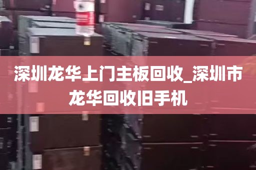 深圳龙华上门主板回收_深圳市龙华回收旧手机