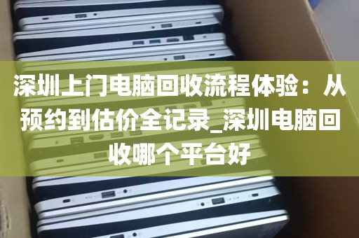 深圳上门电脑回收流程体验：从预约到估价全记录_深圳电脑回收哪个平台好
