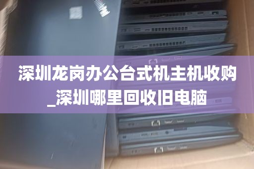 深圳龙岗办公台式机主机收购_深圳哪里回收旧电脑