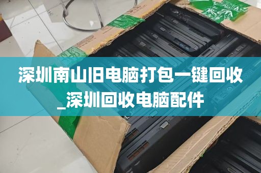 深圳南山旧电脑打包一键回收_深圳回收电脑配件