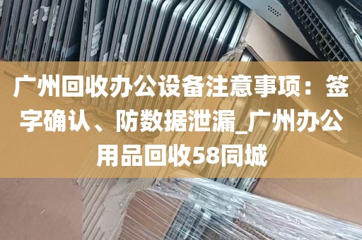 广州回收办公设备注意事项：签字确认、防数据泄漏_广州办公用品回收58同城