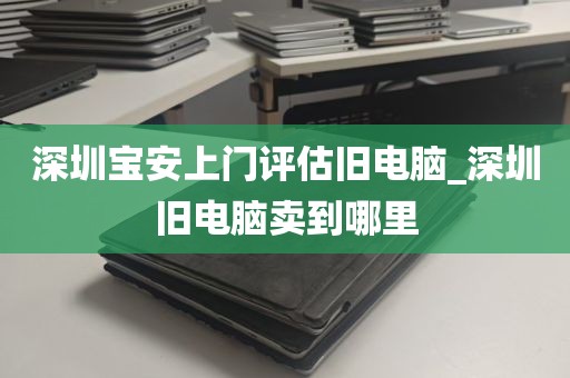 深圳宝安上门评估旧电脑_深圳旧电脑卖到哪里