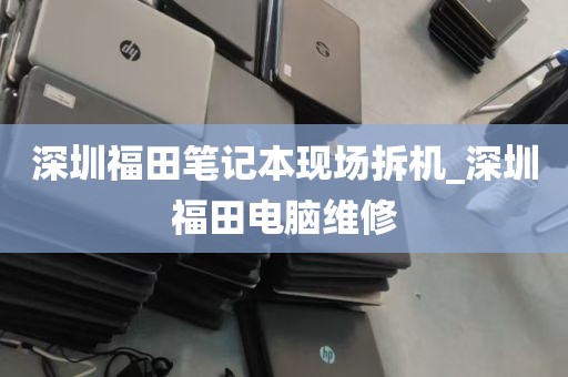 深圳福田笔记本现场拆机_深圳福田电脑维修