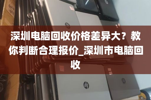 深圳电脑回收价格差异大？教你判断合理报价_深圳市电脑回收