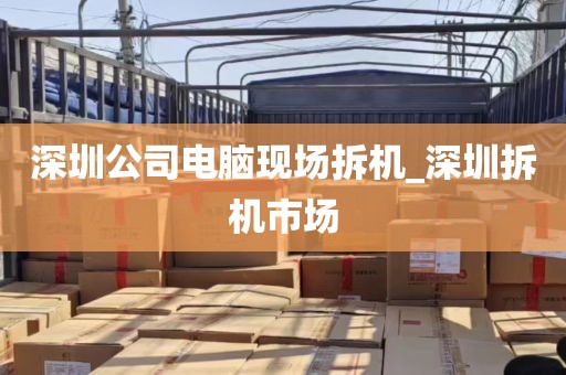 深圳公司电脑现场拆机_深圳拆机市场