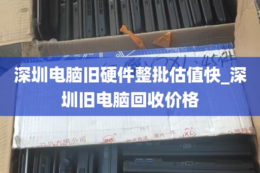 深圳电脑旧硬件整批估值快_深圳旧电脑回收价格