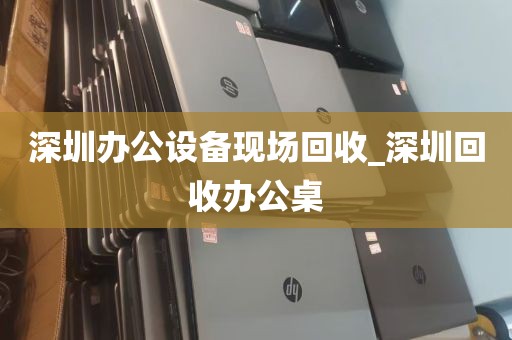 深圳办公设备现场回收_深圳回收办公桌