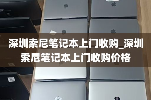 深圳索尼笔记本上门收购_深圳索尼笔记本上门收购价格