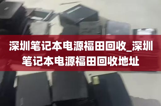 深圳笔记本电源福田回收_深圳笔记本电源福田回收地址