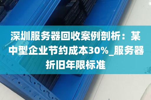 深圳服务器回收案例剖析：某中型企业节约成本30%_服务器折旧年限标准