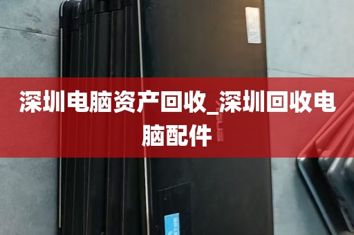 深圳电脑资产回收_深圳回收电脑配件