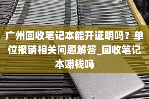 广州回收笔记本能开证明吗？单位报销相关问题解答_回收笔记本赚钱吗