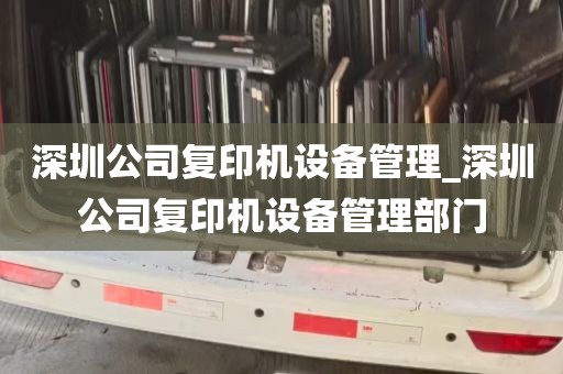 深圳公司复印机设备管理_深圳公司复印机设备管理部门