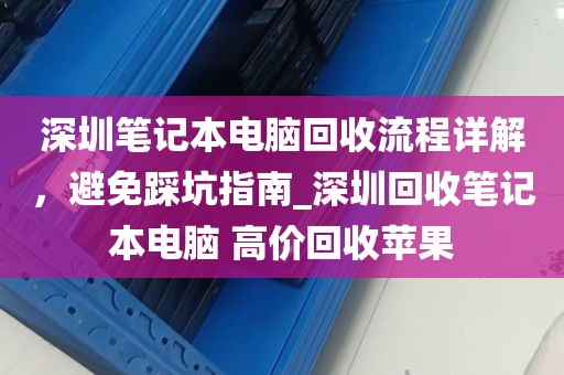 深圳笔记本电脑回收流程详解，避免踩坑指南_深圳回收笔记本电脑 高价回收苹果