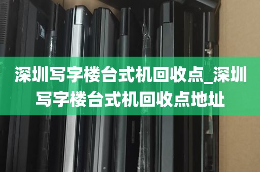 深圳写字楼台式机回收点_深圳写字楼台式机回收点地址