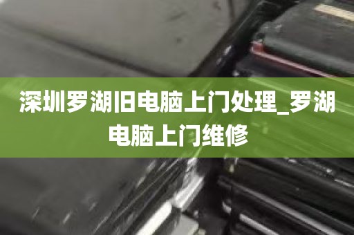 深圳罗湖旧电脑上门处理_罗湖电脑上门维修