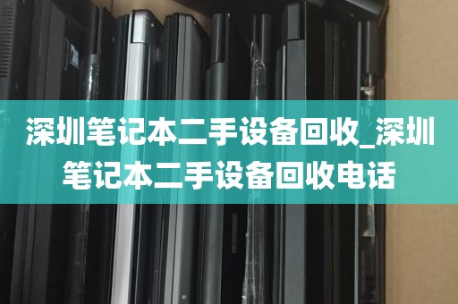 深圳笔记本二手设备回收_深圳笔记本二手设备回收电话