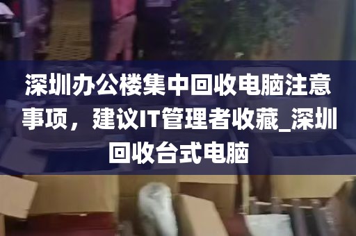 深圳办公楼集中回收电脑注意事项,建议IT管理者收藏_深圳回收台式电脑