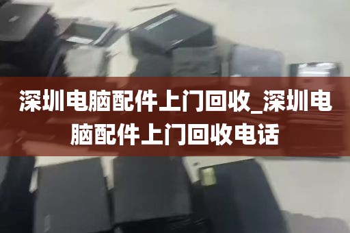 深圳电脑配件上门回收_深圳电脑配件上门回收电话