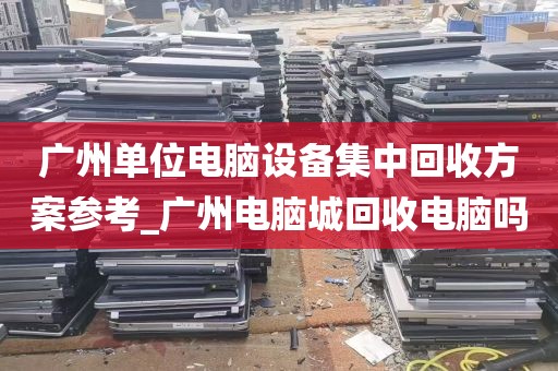 广州单位电脑设备集中回收方案参考_广州电脑城回收电脑吗