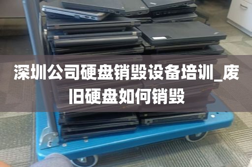 深圳公司硬盘销毁设备培训_废旧硬盘如何销毁