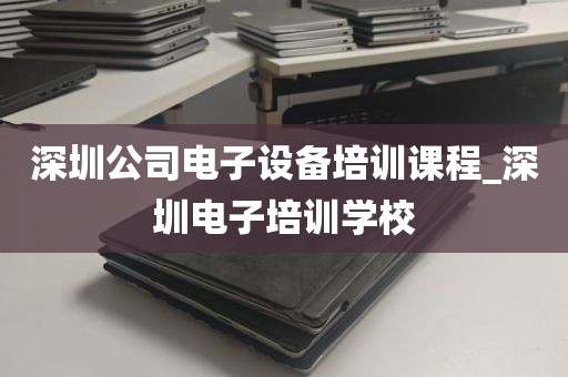 深圳公司电子设备培训课程_深圳电子培训学校