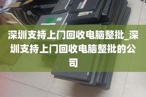 深圳支持上门回收电脑整批_深圳支持上门回收电脑整批的公司