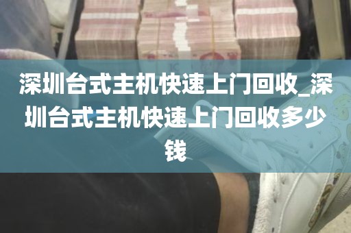 深圳台式主机快速上门回收_深圳台式主机快速上门回收多少钱