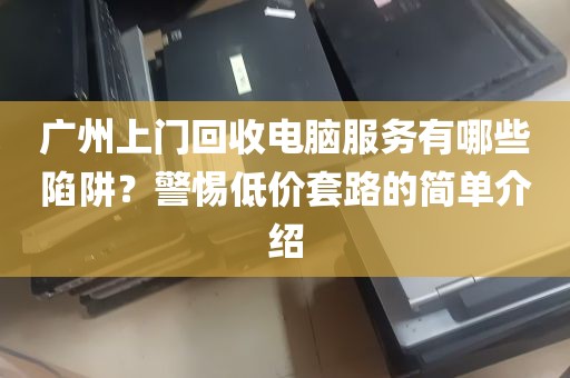 广州上门回收电脑服务有哪些陷阱？警惕低价套路的简单介绍
