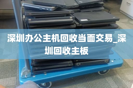 深圳办公主机回收当面交易_深圳回收主板