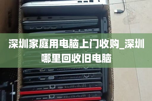深圳家庭用电脑上门收购_深圳哪里回收旧电脑