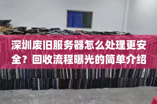 深圳废旧服务器怎么处理更安全？回收流程曝光的简单介绍