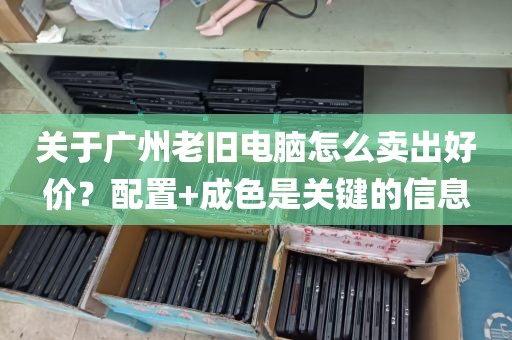 关于广州老旧电脑怎么卖出好价？配置+成色是关键的信息