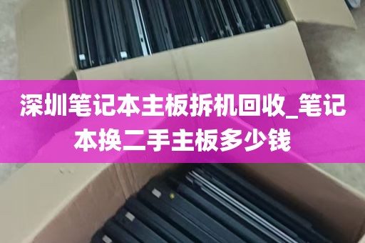 深圳笔记本主板拆机回收_笔记本换二手主板多少钱