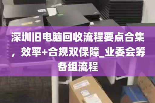 深圳旧电脑回收流程要点合集，效率+合规双保障_业委会筹备组流程