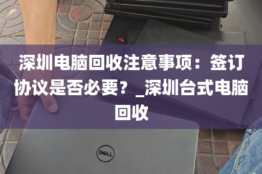 深圳电脑回收注意事项：签订协议是否必要？_深圳台式电脑回收