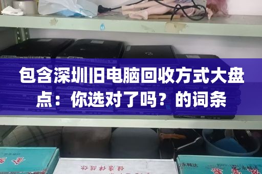 包含深圳旧电脑回收方式大盘点：你选对了吗？的词条