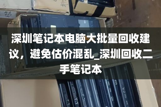 深圳笔记本电脑大批量回收建议，避免估价混乱_深圳回收二手笔记本