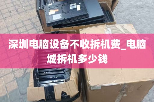 深圳电脑设备不收拆机费_电脑城拆机多少钱