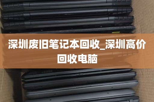 深圳废旧笔记本回收_深圳高价回收电脑