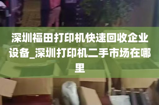 深圳福田打印机快速回收企业设备_深圳打印机二手市场在哪里