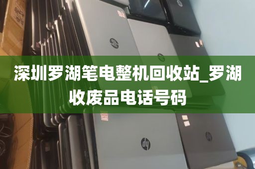 深圳罗湖笔电整机回收站_罗湖收废品电话号码