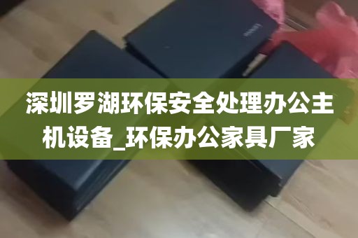深圳罗湖环保安全处理办公主机设备_环保办公家具厂家