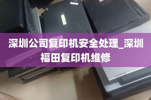深圳公司复印机安全处理_深圳福田复印机维修