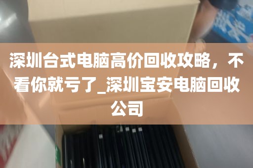 深圳台式电脑高价回收攻略，不看你就亏了_深圳宝安电脑回收公司