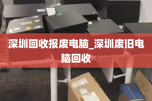 深圳回收报废电脑_深圳废旧电脑回收