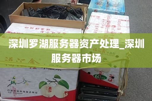 深圳罗湖服务器资产处理_深圳服务器市场