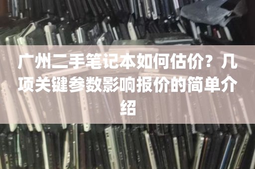 广州二手笔记本如何估价？几项关键参数影响报价的简单介绍