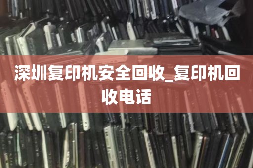 深圳复印机安全回收_复印机回收电话
