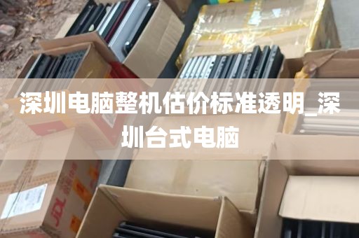 深圳电脑整机估价标准透明_深圳台式电脑